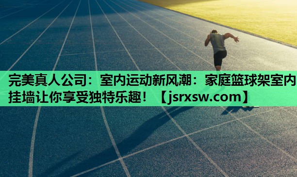 完美真人公司：室内运动新风潮：家庭篮球架室内挂墙让你享受独特乐趣！