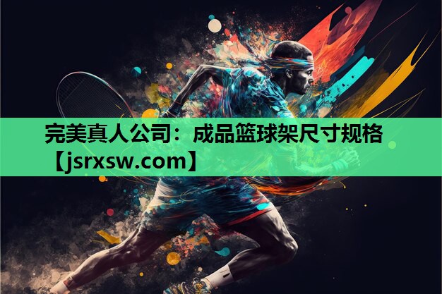 完美真人公司：成品篮球架尺寸规格