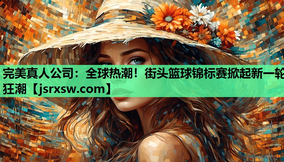完美真人公司：全球热潮！街头篮球锦标赛掀起新一轮狂潮