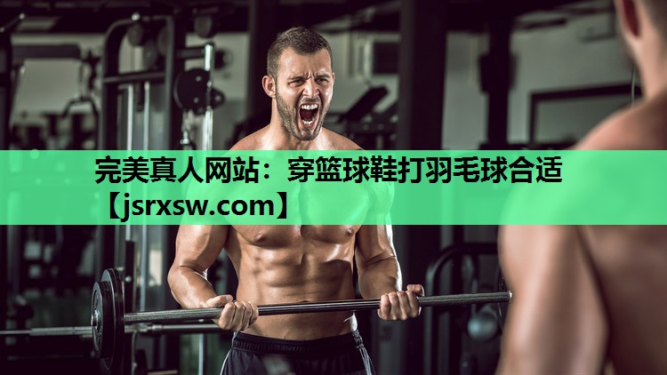 完美真人网站：穿篮球鞋打羽毛球合适